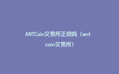 ANTCoin交易所正规吗（ant coin交易所）