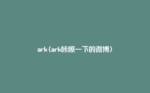 ark(ark咔嚓一下的微博)