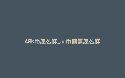 ARK币怎么样_ar币前景怎么样