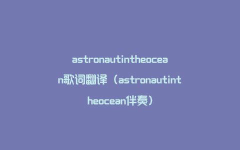 astronautintheocean歌词翻译（astronautintheocean伴奏）