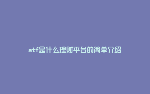 atf是什么理财平台的简单介绍