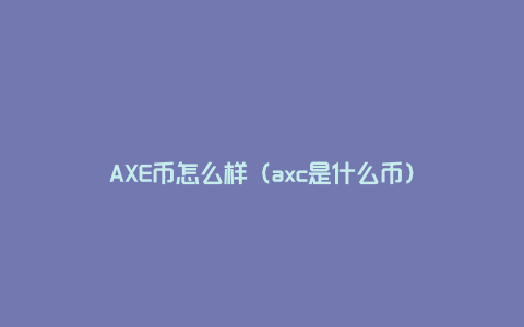 AXE币怎么样（axc是什么币）