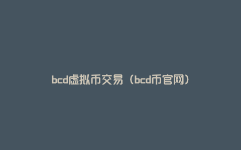 bcd虚拟币交易（bcd币官网）