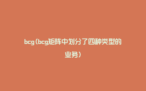 bcg(bcg矩阵中划分了四种类型的业务)