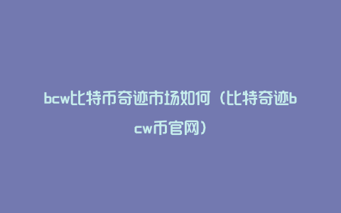 bcw比特币奇迹市场如何（比特奇迹bcw币官网）