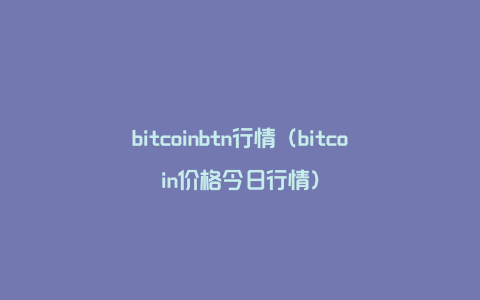 bitcoinbtn行情（bitcoin价格今日行情）