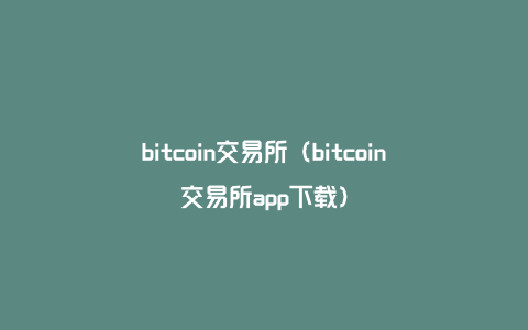 bitcoin交易所（bitcoin交易所app下载）