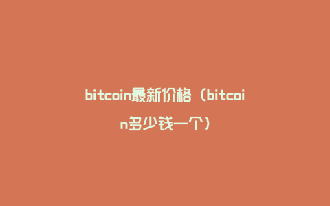 bitcoin最新价格（bitcoin多少钱一个）