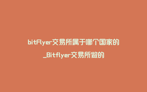 bitFlyer交易所属于哪个国家的_Bitflyer交易所做的