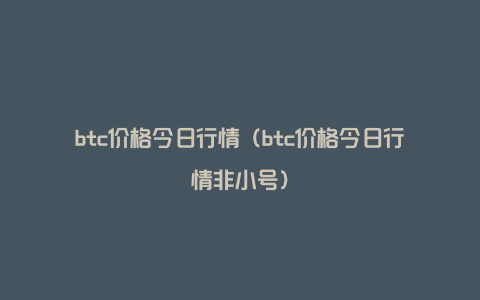 btc价格今日行情（btc价格今日行情非小号）