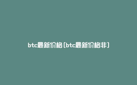 btc最新价格[btc最新价格非]