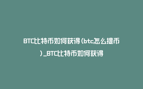 BTC比特币如何获得(btc怎么提币)_BTC比特币如何获得