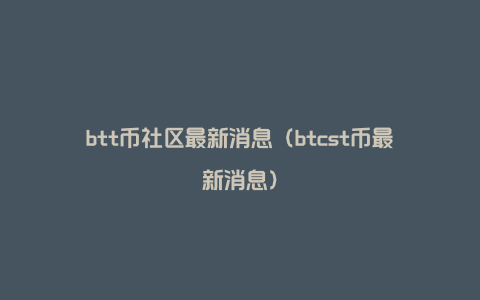 btt币社区最新消息（btcst币最新消息）