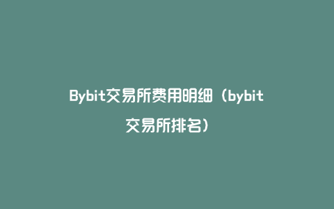 Bybit交易所费用明细（bybit交易所排名）