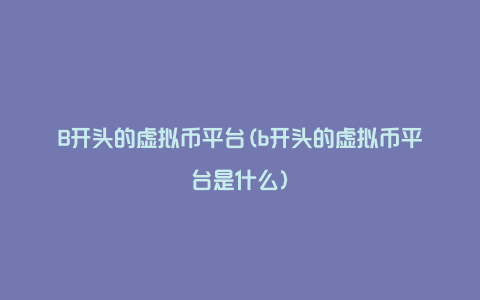 B开头的虚拟币平台(b开头的虚拟币平台是什么)