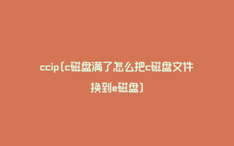 ccip[c磁盘满了怎么把c磁盘文件换到e磁盘]