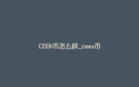 CEEK币怎么样_ceex币