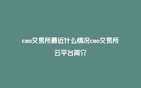 ceo交易所最近什么情况ceo交易所云平台简介