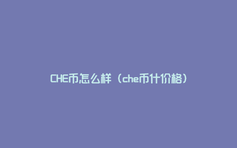 CHE币怎么样（che币什价格）