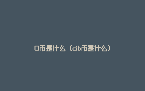 CI币是什么（cib币是什么）