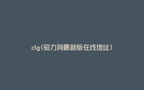 clg(磁力狗最新版在线地址)