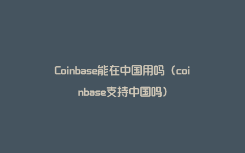 Coinbase能在中国用吗（coinbase支持中国吗）