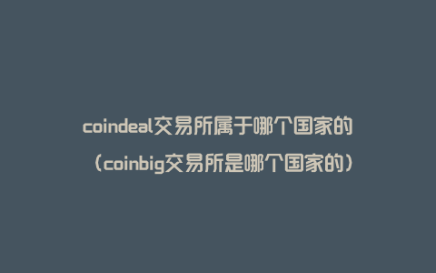 coindeal交易所属于哪个国家的（coinbig交易所是哪个国家的）