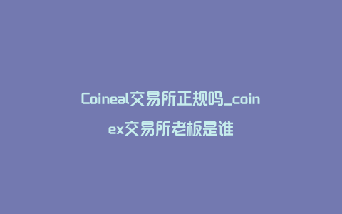 Coineal交易所正规吗_coinex交易所老板是谁