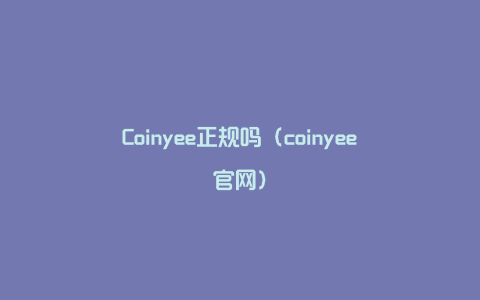 Coinyee正规吗（coinyee官网）