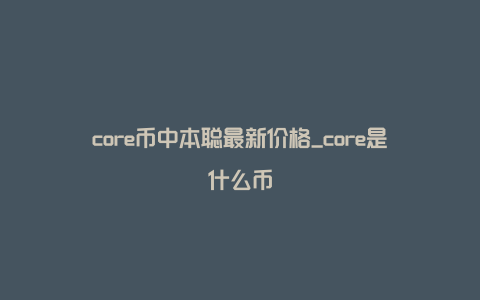 core币中本聪最新价格_core是什么币