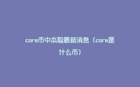 core币中本聪最新消息（core是什么币）