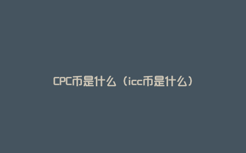 CPC币是什么（icc币是什么）