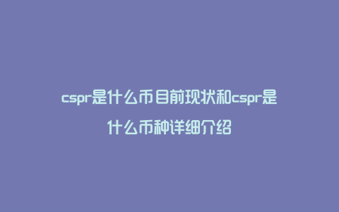 cspr是什么币目前现状和cspr是什么币种详细介绍