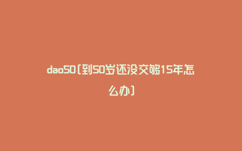 dao50[到50岁还没交够15年怎么办]