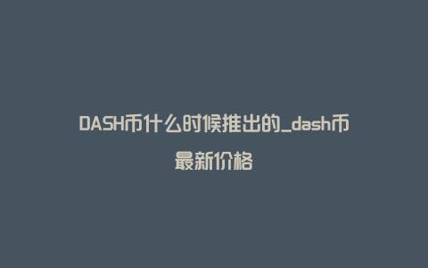 DASH币什么时候推出的_dash币最新价格