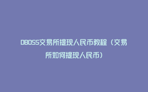 DBOSS交易所提现人民币教程（交易所如何提现人民币）