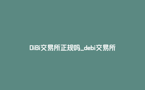 DiBi交易所正规吗_debi交易所