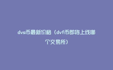 dvs币最新价格（dvf币即将上线哪个交易所）