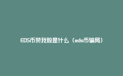 EDS币赞我股是什么（eds币骗局）