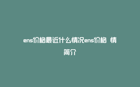 ens价格最近什么情况ens价格 情简介