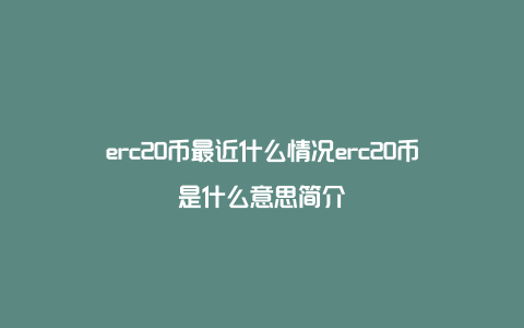 erc20币最近什么情况erc20币是什么意思简介