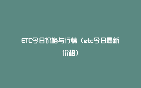 ETC今日价格与行情（etc今日最新价格）