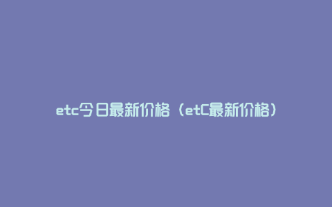 etc今日最新价格（etC最新价格）