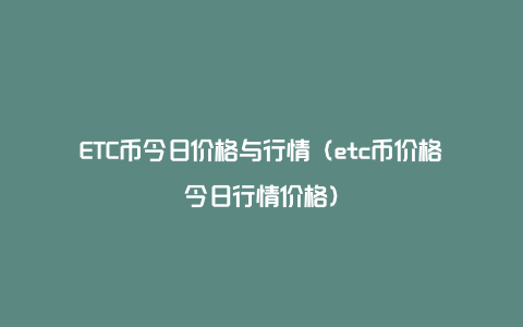 ETC币今日价格与行情（etc币价格今日行情价格）