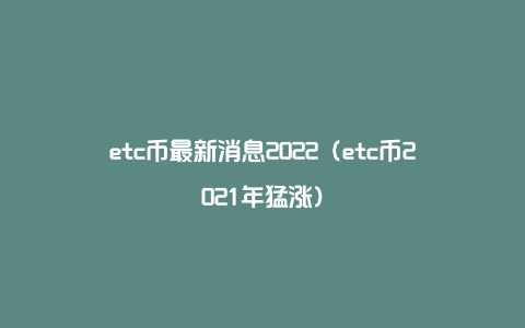 etc币最新消息2022（etc币2021年猛涨）