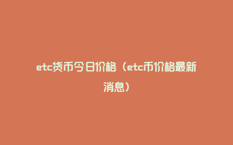 etc货币今日价格（etc币价格最新消息）