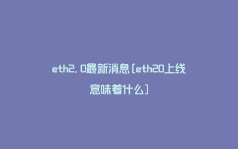 eth2.0最新消息[eth20上线意味着什么]