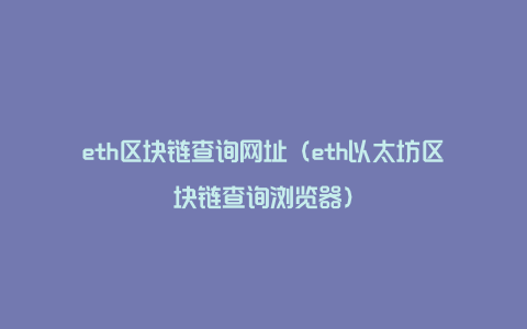 eth区块链查询网址（eth以太坊区块链查询浏览器）