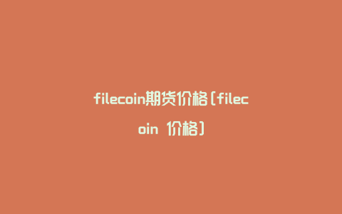 filecoin期货价格[filecoin 价格]