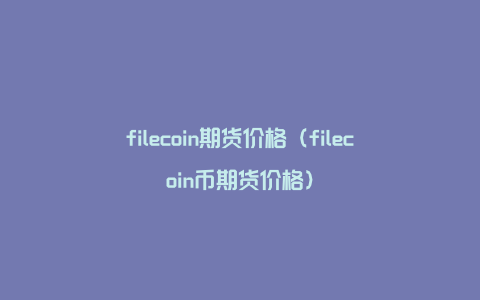 filecoin期货价格（filecoin币期货价格）